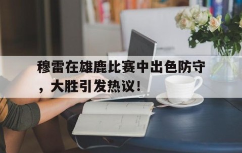 关于穆雷在雄鹿比赛中出色防守，大胜引发热议！的信息