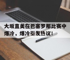 大坂直美在巴塞罗那比赛中爆冷，爆冷引发热议！的简单介绍