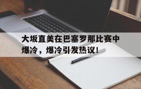大坂直美在巴塞罗那比赛中爆冷，爆冷引发热议！的简单介绍